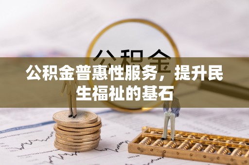 中方公积金普惠性服务，提升民生福祉的基石