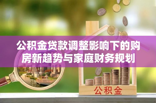 中方公积金贷款调整影响下的购房新趋势与家庭财务规划