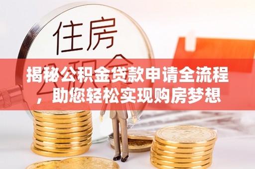 中方揭秘公积金贷款申请全流程，助您轻松实现购房梦想