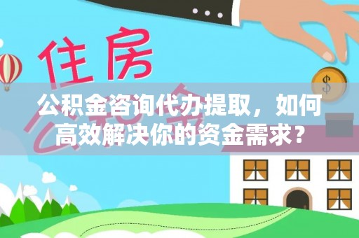 中方公积金咨询代办提取，如何高效解决你的资金需求？