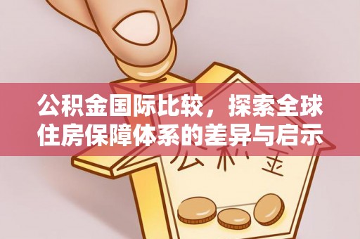 中方公积金国际比较，探索全球住房保障体系的差异与启示