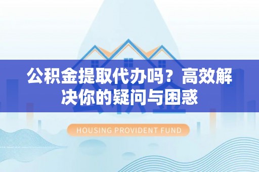 中方公积金提取代办吗？高效解决你的疑问与困惑