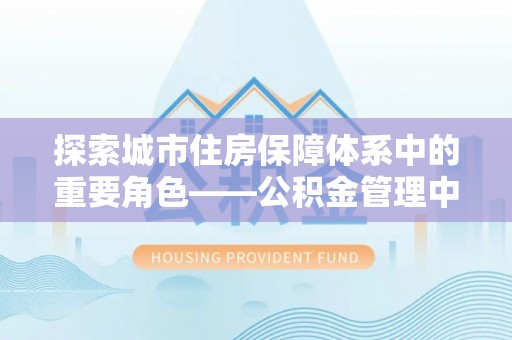 中方探索城市住房保障体系中的重要角色——公积金管理中心