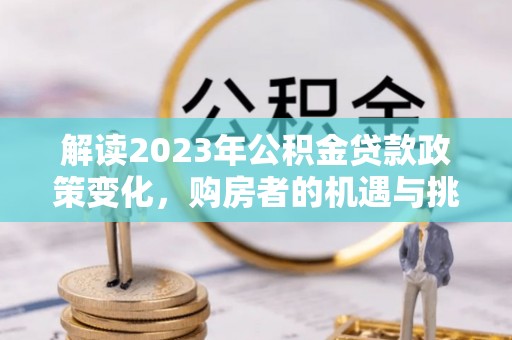 中方解读2023年公积金贷款政策变化，购房者的机遇与挑战