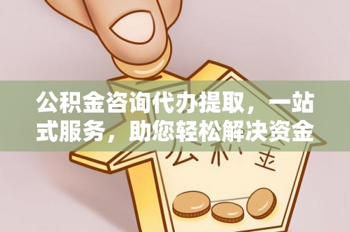 中方公积金咨询代办提取，一站式服务，助您轻松解决资金难题