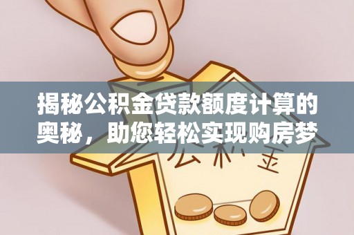 中方揭秘公积金贷款额度计算的奥秘，助您轻松实现购房梦想