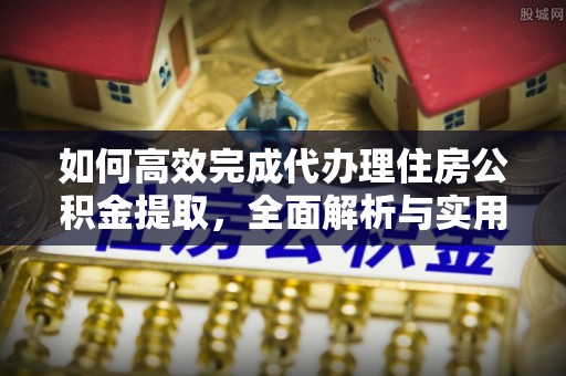 中方如何高效完成代办理住房公积金提取，全面解析与实用技巧