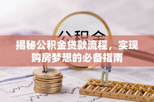 中方揭秘公积金贷款流程，实现购房梦想的必备指南