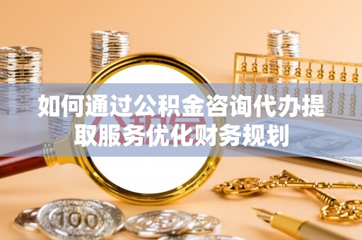 中方如何通过公积金咨询代办提取服务优化财务规划