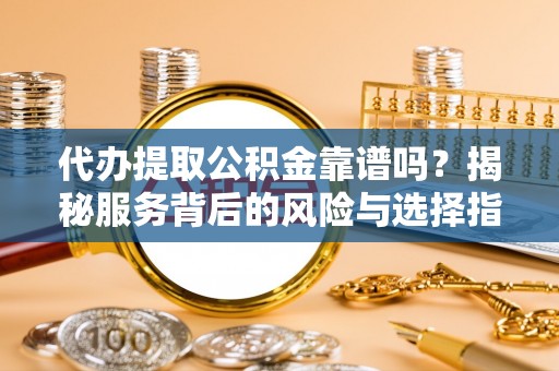 中方代办提取公积金靠谱吗？揭秘服务背后的风险与选择指南