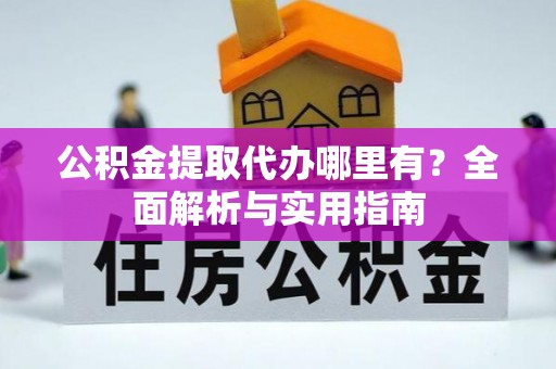 中方公积金提取代办哪里有？全面解析与实用指南