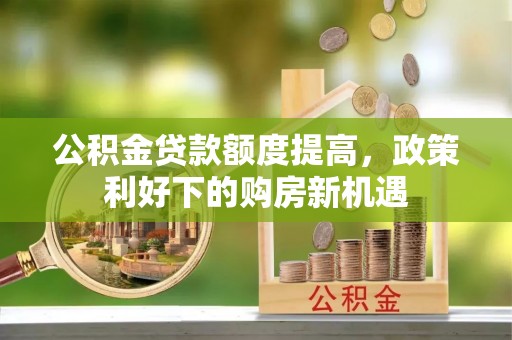中方公积金贷款额度提高，政策利好下的购房新机遇