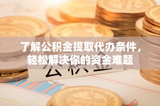 中方了解公积金提取代办条件，轻松解决你的资金难题