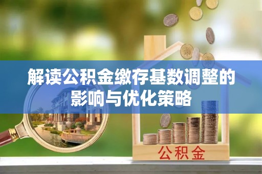 中方解读公积金缴存基数调整的影响与优化策略