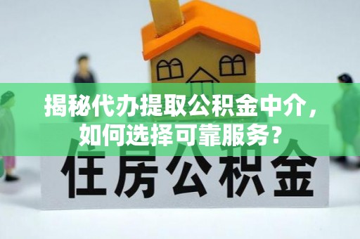 中方揭秘代办提取公积金中介，如何选择可靠服务？
