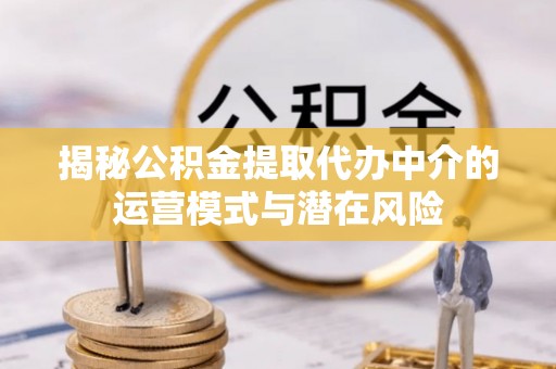 中方揭秘公积金提取代办中介的运营模式与潜在风险