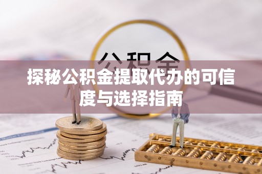 中方探秘公积金提取代办的可信度与选择指南