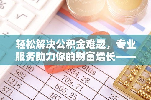 中方轻松解决公积金难题，专业服务助力你的财富增长——代办公积金提取