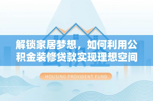 中方解锁家居梦想，如何利用公积金装修贷款实现理想空间