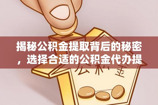 中方揭秘公积金提取背后的秘密，选择合适的公积金代办提取公司是关键