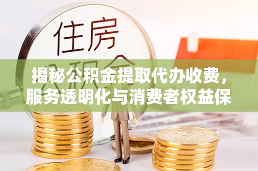 中方揭秘公积金提取代办收费，服务透明化与消费者权益保障