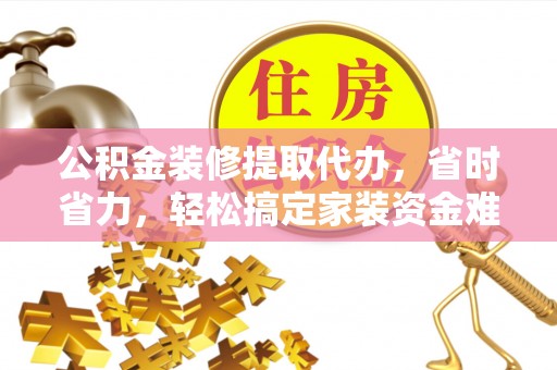 中方公积金装修提取代办，省时省力，轻松搞定家装资金难题