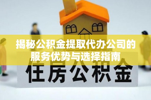 中方揭秘公积金提取代办公司的服务优势与选择指南