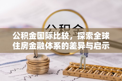 中方公积金国际比较，探索全球住房金融体系的差异与启示