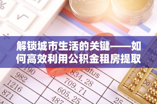 中方解锁城市生活的关键——如何高效利用公积金租房提取实现居住自由