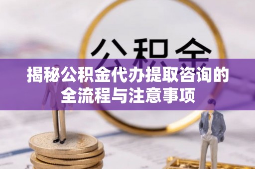 中方揭秘公积金代办提取咨询的全流程与注意事项