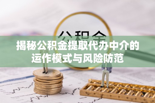 中方揭秘公积金提取代办中介的运作模式与风险防范