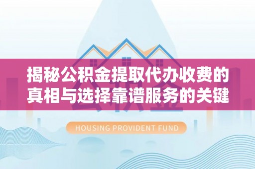 中方揭秘公积金提取代办收费的真相与选择靠谱服务的关键