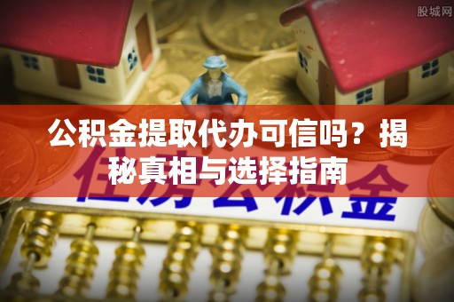 中方公积金提取代办可信吗？揭秘真相与选择指南