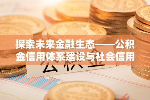 中方探索未来金融生态——公积金信用体系建设与社会信用体系的深度融合