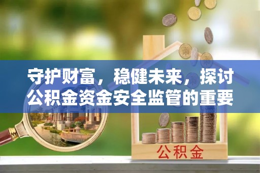 中方守护财富，稳健未来，探讨公积金资金安全监管的重要性与实践