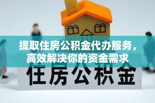 中方提取住房公积金代办服务，高效解决你的资金需求