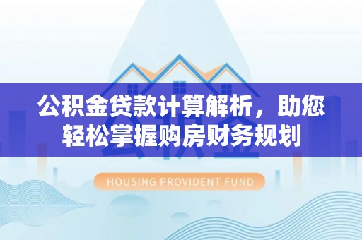 中方公积金贷款计算解析，助您轻松掌握购房财务规划