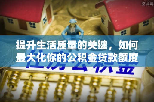 中方提升生活质量的关键，如何最大化你的公积金贷款额度