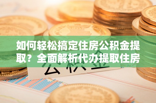 中方如何轻松搞定住房公积金提取？全面解析代办提取住房公积金流程