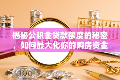 中方揭秘公积金贷款额度的秘密，如何最大化你的购房资金