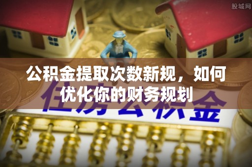中方公积金提取次数新规，如何优化你的财务规划