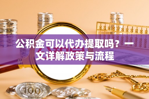 中方公积金可以代办提取吗？一文详解政策与流程