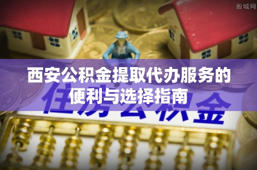 中方西安公积金提取代办服务的便利与选择指南