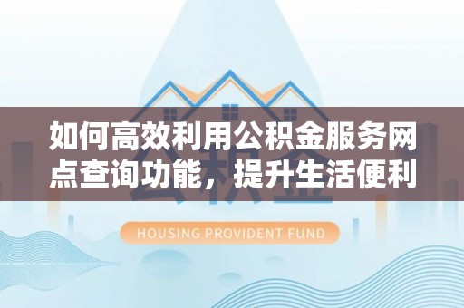 中方如何高效利用公积金服务网点查询功能，提升生活便利性