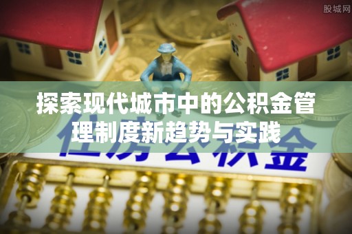 中方探索现代城市中的公积金管理制度新趋势与实践