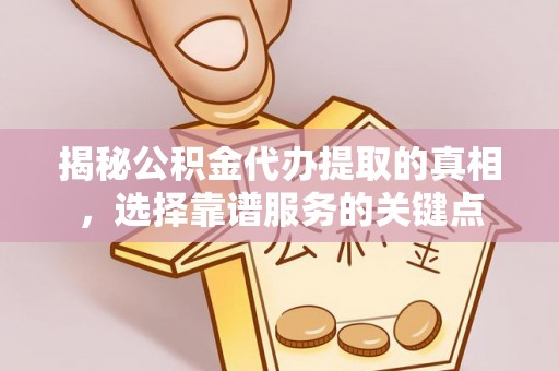 中方揭秘公积金代办提取的真相，选择靠谱服务的关键点