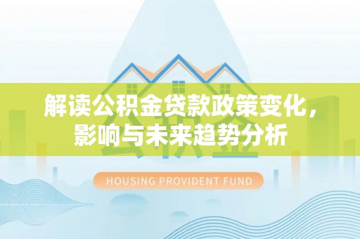 中方解读公积金贷款政策变化，影响与未来趋势分析