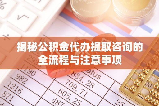 中方揭秘公积金代办提取咨询的全流程与注意事项