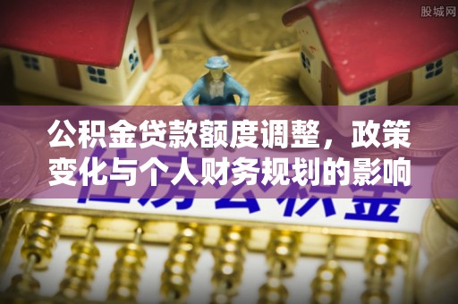 中方公积金贷款额度调整，政策变化与个人财务规划的影响