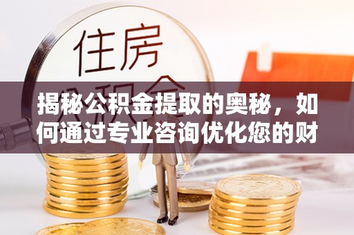中方揭秘公积金提取的奥秘，如何通过专业咨询优化您的财务规划